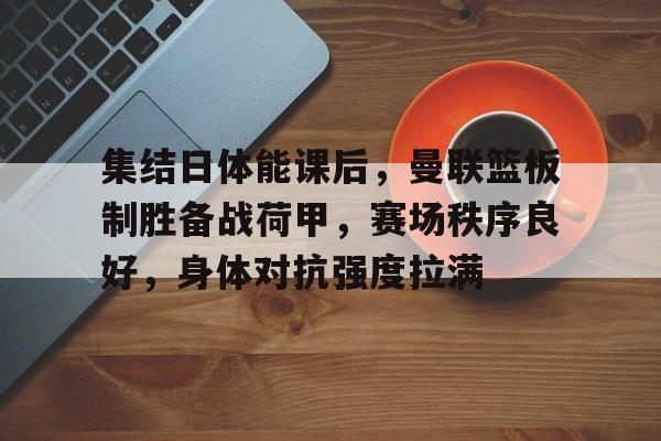 关于集结日体能课后，曼联篮板制胜备战荷甲，赛场秩序良好，身体对抗强度拉满的信息-英雄联盟S15赛竞猜