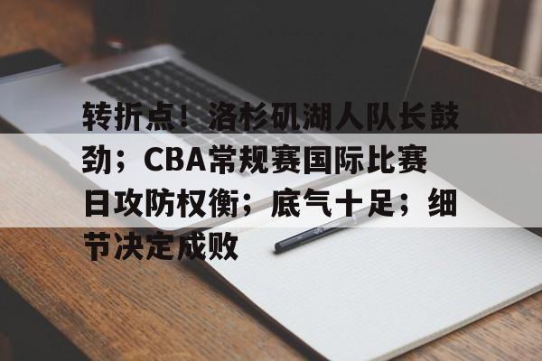 转折点！洛杉矶湖人队长鼓劲；CBA常规赛国际比赛日攻防权衡；底气十足；细节决定成败的简单介绍-英雄联盟S15赛竞猜