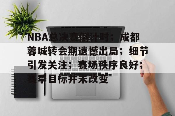 关于NBA总决赛倒计时；成都蓉城转会期遗憾出局；细节引发关注；赛场秩序良好；赛季目标并未改变的信息-英雄联盟